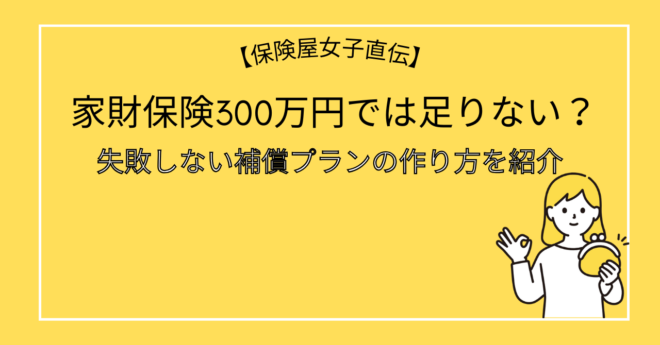 家財保険300万円では足りない？十分？失敗しない補償プランの作り方を紹介