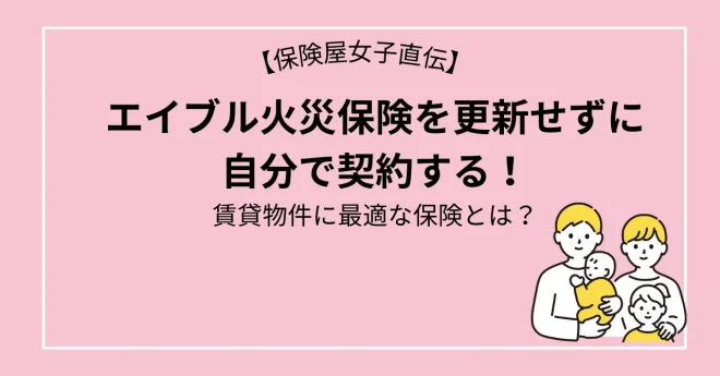 エイブル火災保険を更新せずに自分で契約する！賃貸に最適な保険の見つけ方